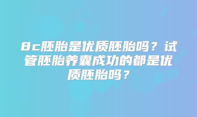 8c胚胎是优质胚胎吗?试管胚胎养囊成功的都是优质胚胎吗?