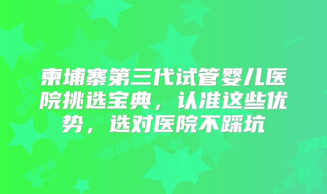 柬埔寨第三代试管婴儿医院挑选宝典,认准这些优势,选对医院不踩坑