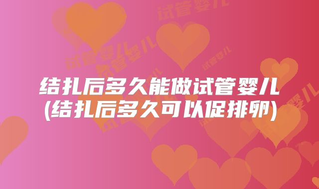 结扎后多久能做试管婴儿(结扎后多久可以促排卵)