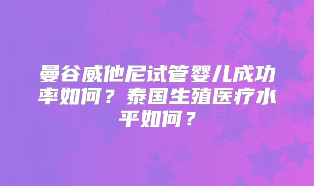曼谷威他尼试管婴儿成功率如何?泰国生殖医疗水平如何?