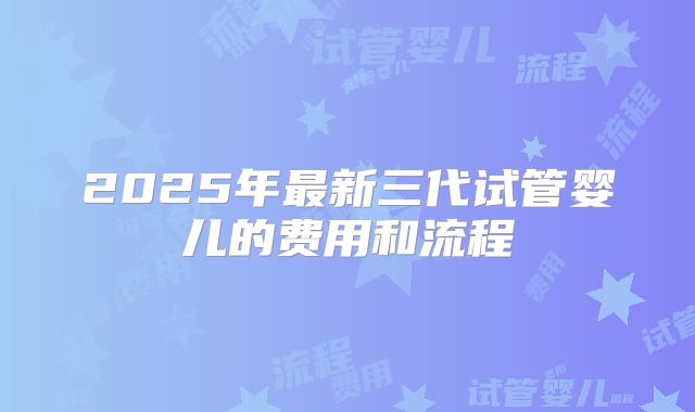 2025年最新三代试管婴儿的费用和流程