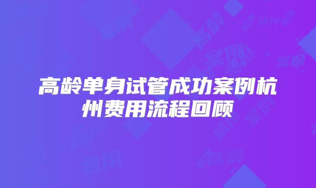 高龄单身试管成功案例杭州费用流程回顾