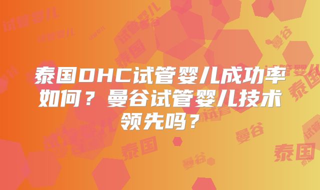 泰国DHC试管婴儿成功率如何？曼谷试管婴儿技术领先吗？
