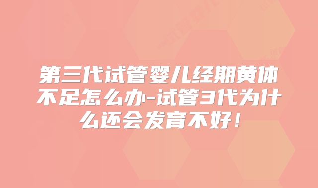 第三代试管婴儿经期黄体不足怎么办-试管3代为什么还会发育不好!