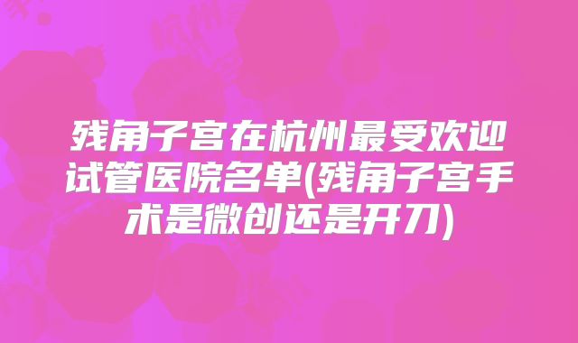 残角子宫在杭州最受欢迎试管医院名单(残角子宫手术是微创还是开刀)