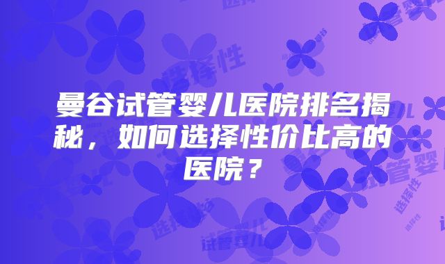曼谷试管婴儿医院排名揭秘,如何选择性价比高的医院?