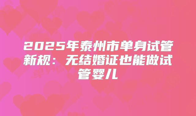 2025年泰州市单身试管新规：无结婚证也能做试管婴儿