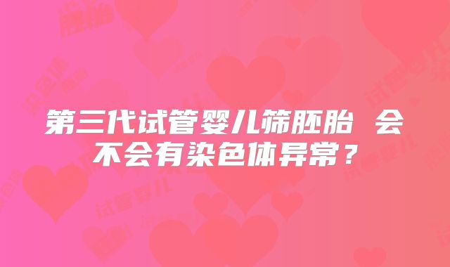 第三代试管婴儿筛胚胎 会不会有染色体异常?