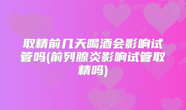 取精前几天喝酒会影响试管吗(前列腺炎影响试管取精吗)