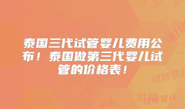 泰国三代试管婴儿费用公布!泰国做第三代婴儿试管的价格表!