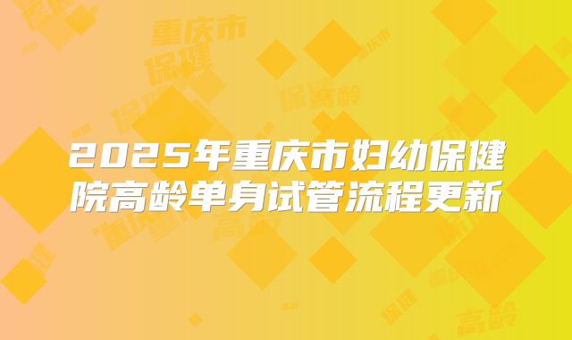 2025年重庆市妇幼保健院高龄单身试管流程更新