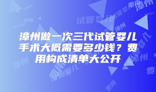 漳州做一次三代试管婴儿手术大概需要多少钱？费用构成清单大公开