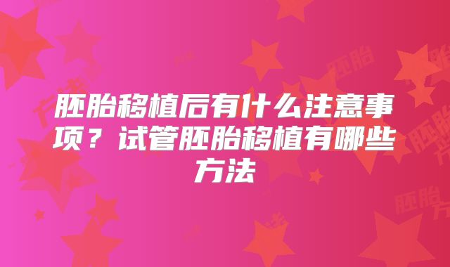 胚胎移植后有什么注意事项?试管胚胎移植有哪些方法