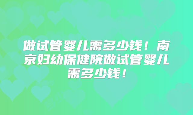 做试管婴儿需多少钱!南京妇幼保健院做试管婴儿需多少钱!