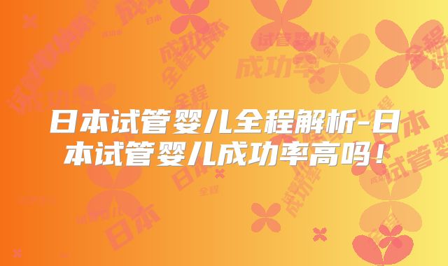 日本试管婴儿全程解析-日本试管婴儿成功率高吗！