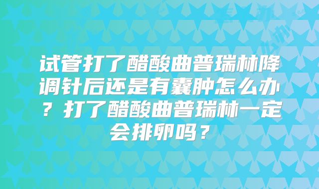 试管打了醋酸曲普瑞林降调针后还是有囊肿怎么办？打了醋酸曲普瑞林一定会排卵吗？