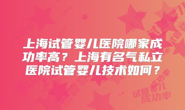 上海试管婴儿医院哪家成功率高？上海有名气私立医院试管婴儿技术如何？