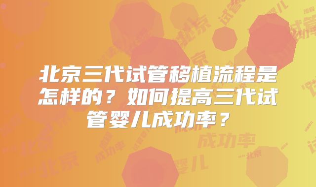 北京三代试管移植流程是怎样的？如何提高三代试管婴儿成功率？