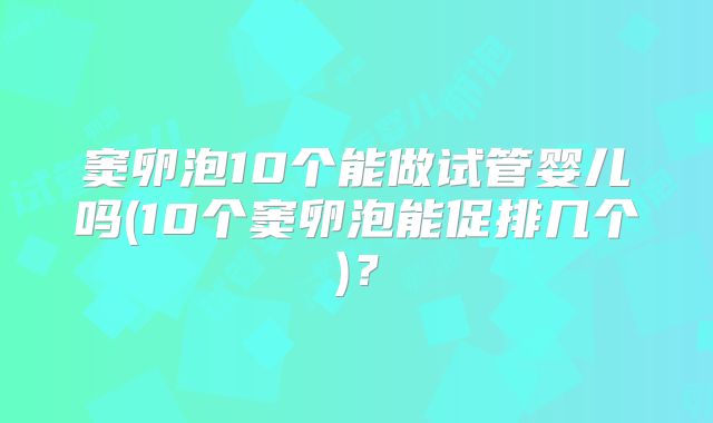 窦卵泡10个能做试管婴儿吗(10个窦卵泡能促排几个)?