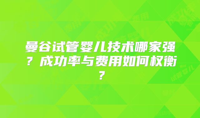曼谷试管婴儿技术哪家强？成功率与费用如何权衡？