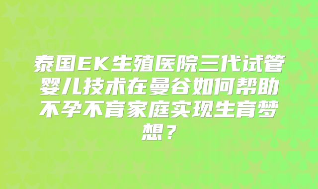 泰国EK生殖医院三代试管婴儿技术在曼谷如何帮助不孕不育家庭实现生育梦想?