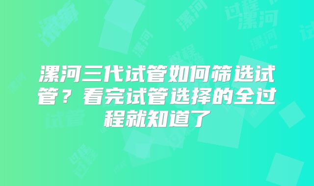 漯河三代试管如何筛选试管？看完试管选择的全过程就知道了