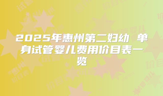 2025年惠州第二妇幼 单身试管婴儿费用价目表一览