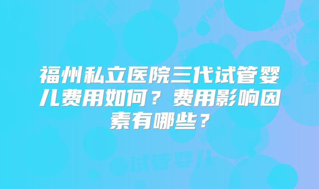 福州私立医院三代试管婴儿费用如何?费用影响因素有哪些?