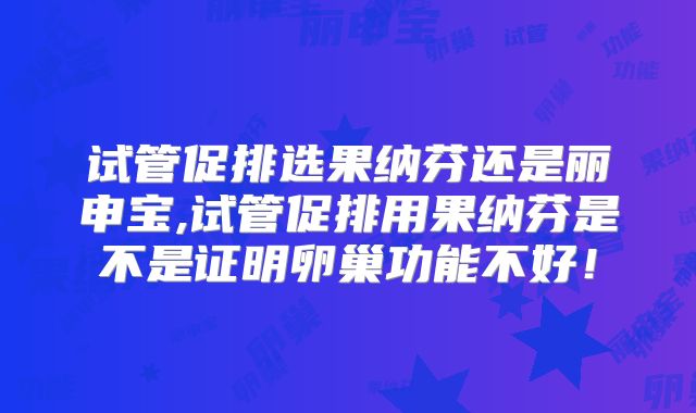 试管促排选果纳芬还是丽申宝,试管促排用果纳芬是不是证明卵巢功能不好!