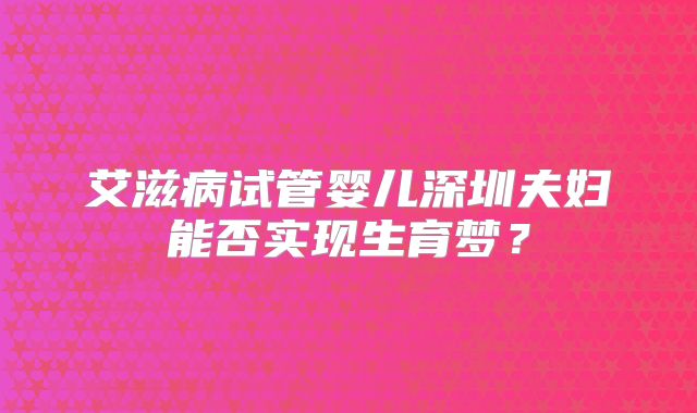 艾滋病试管婴儿深圳夫妇能否实现生育梦?