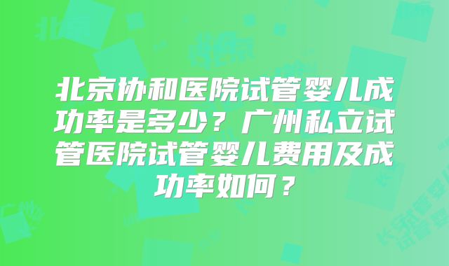 北京协和医院试管婴儿成功率是多少?广州私立试管医院试管婴儿费用及成功率如何?