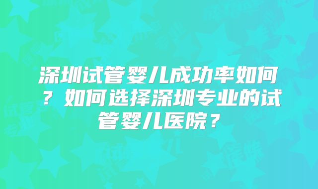 深圳试管婴儿成功率如何?如何选择深圳专业的试管婴儿医院?