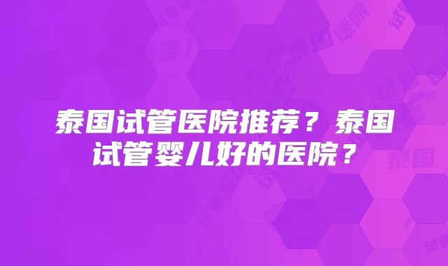泰国试管医院推荐?泰国试管婴儿好的医院?