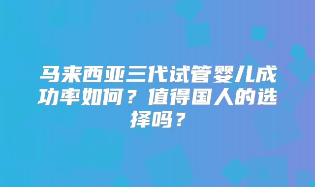 马来西亚三代试管婴儿成功率如何?值得国人的选择吗?