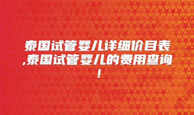 泰国试管婴儿详细价目表,泰国试管婴儿的费用查询!