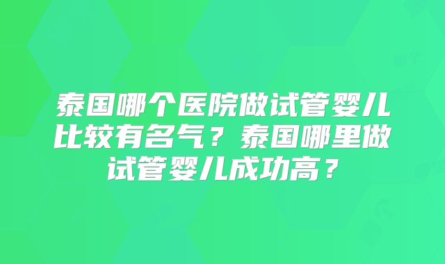 泰国哪个医院做试管婴儿比较有名气？泰国哪里做试管婴儿成功高？