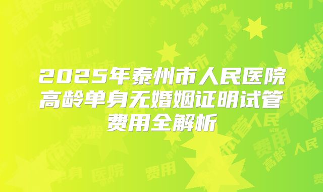 2025年泰州市人民医院高龄单身无婚姻证明试管费用全解析