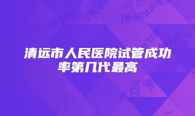 清远市人民医院试管成功率第几代最高