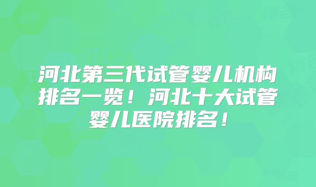 河北第三代试管婴儿机构排名一览!河北十大试管婴儿医院排名!