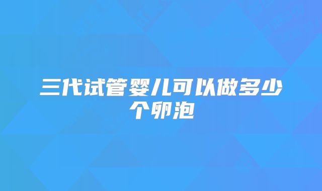 三代试管婴儿可以做多少个卵泡