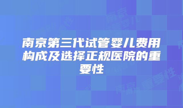 南京第三代试管婴儿费用构成及选择正规医院的重要性
