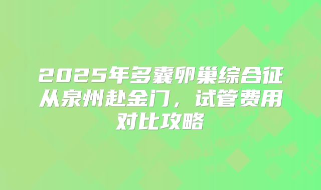 2025年多囊卵巢综合征从泉州赴金门，试管费用对比攻略