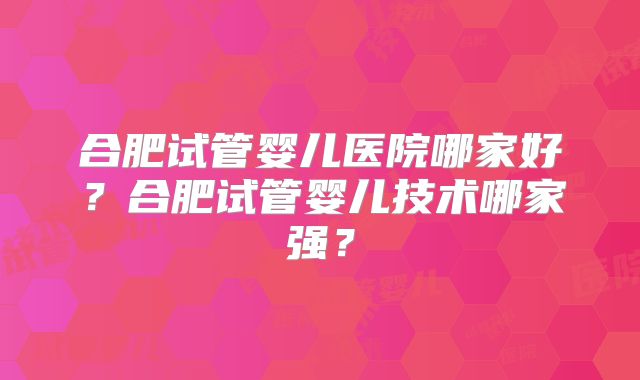 合肥试管婴儿医院哪家好?合肥试管婴儿技术哪家强?