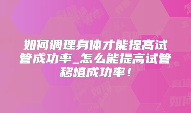 如何调理身体才能提高试管成功率_怎么能提高试管移植成功率!
