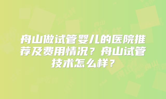 舟山做试管婴儿的医院推荐及费用情况?舟山试管技术怎么样?