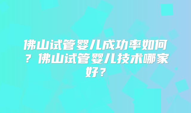 佛山试管婴儿成功率如何?佛山试管婴儿技术哪家好?