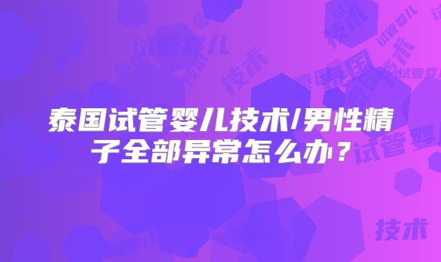 泰国试管婴儿技术/男性精子全部异常怎么办?