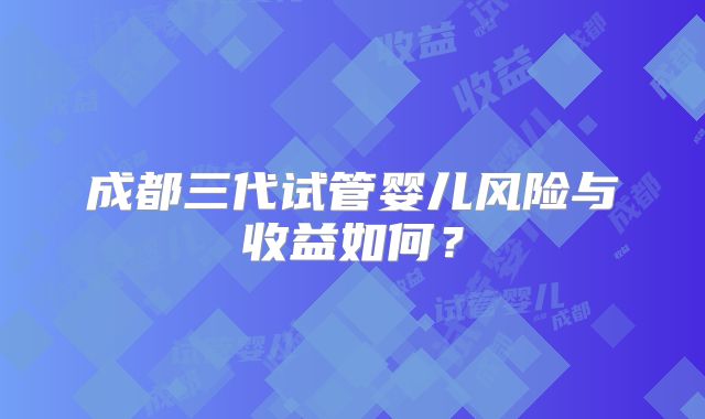 成都三代试管婴儿风险与收益如何?