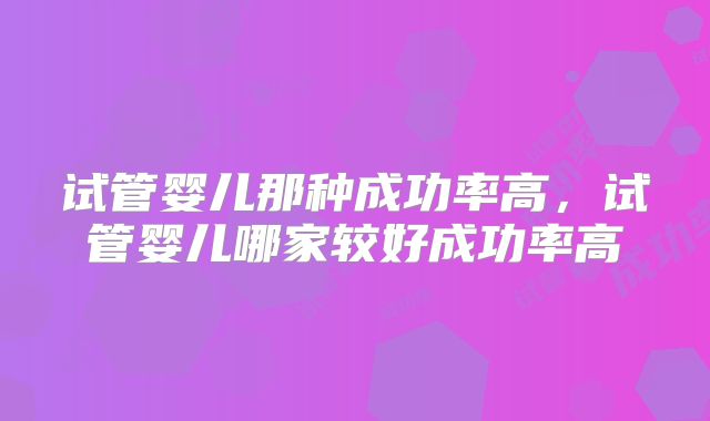 试管婴儿那种成功率高，试管婴儿哪家较好成功率高
