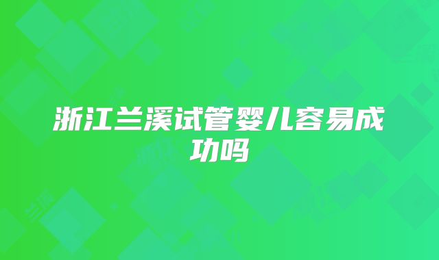 浙江兰溪试管婴儿容易成功吗